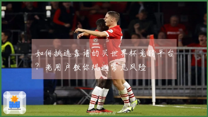 如何挑选靠谱的买世界杯竞猜平台?老用户教你规避常见风险