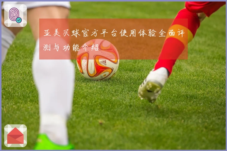 亚美买球官方平台使用体验全面评测与功能介绍