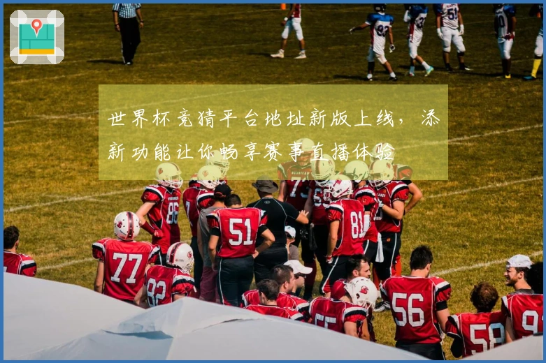 世界杯竞猜平台地址新版上线，添新功能让你畅享赛事直播体验
