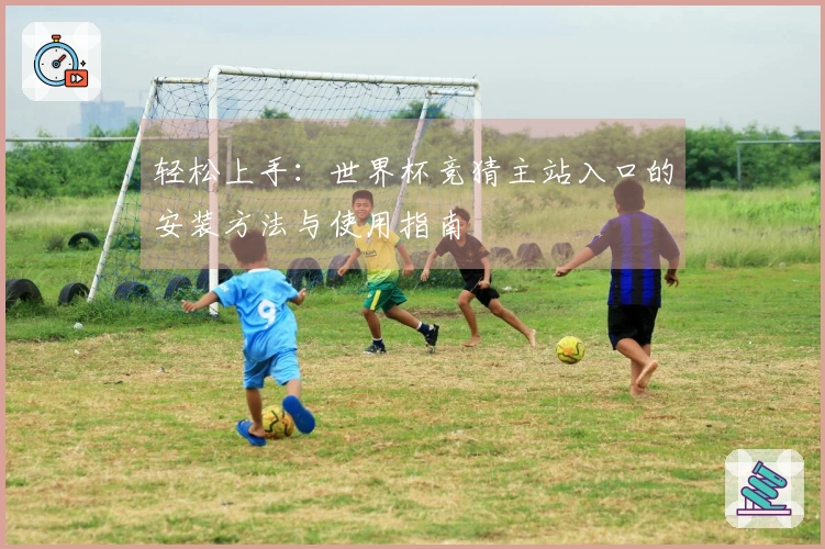 轻松上手：世界杯竞猜主站入口的安装方法与使用指南