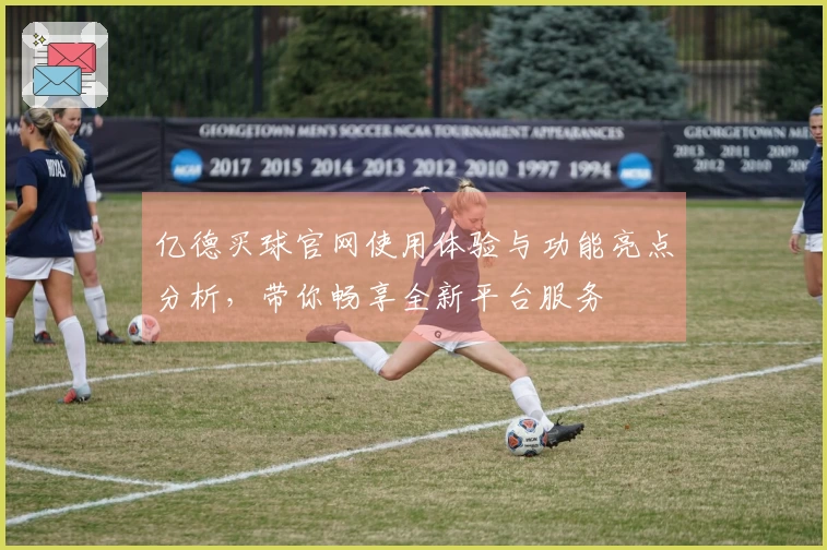 亿德买球官网使用体验与功能亮点分析，带你畅享全新平台服务