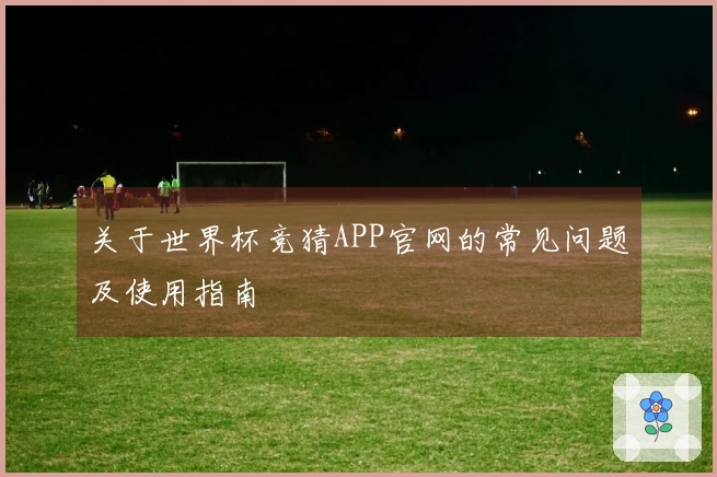 关于世界杯竞猜APP官网的常见问题及使用指南