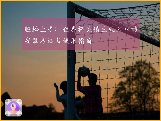 轻松上手：世界杯竞猜主站入口的安装方法与使用指南