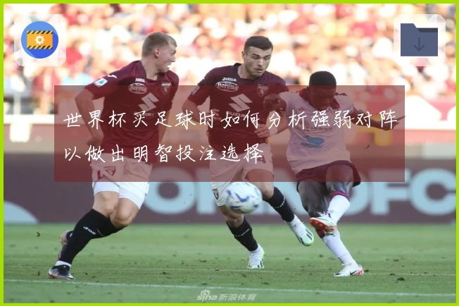世界杯买足球时如何分析强弱对阵以做出明智投注选择