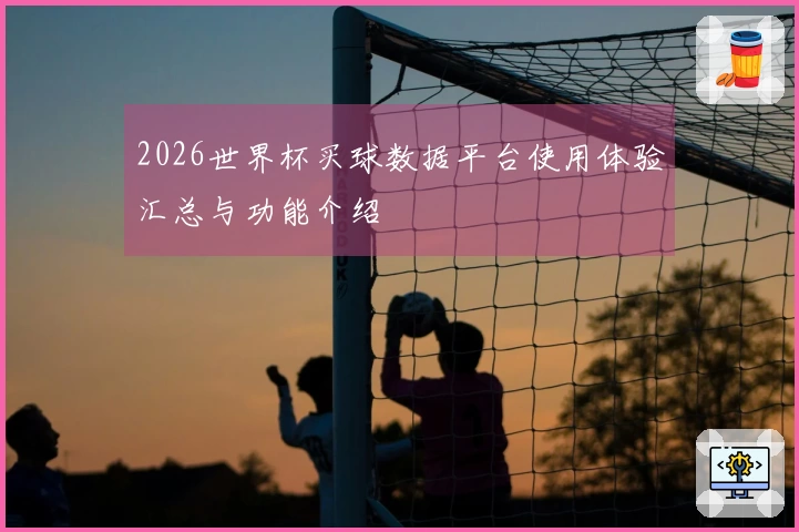 2026世界杯买球数据平台使用体验汇总与功能介绍