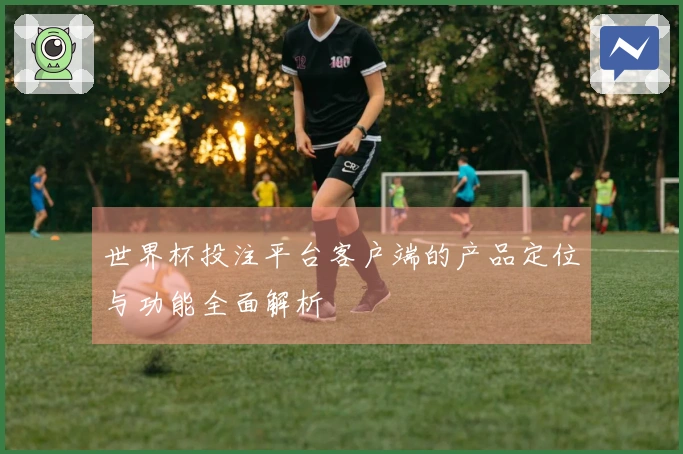 世界杯投注平台客户端的产品定位与功能全面解析
