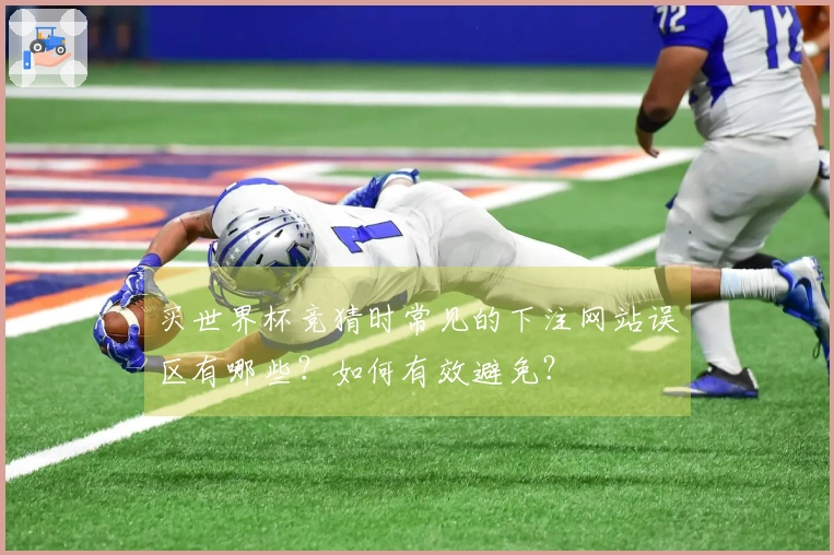 买世界杯竞猜时常见的下注网站误区有哪些？如何有效避免？