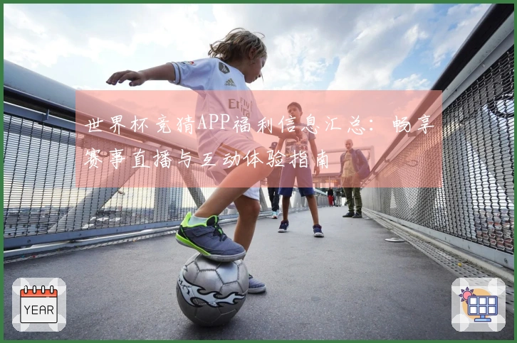世界杯竞猜APP福利信息汇总：畅享赛事直播与互动体验指南