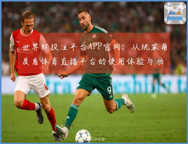世界杯投注平台APP官网：从玩家角度看体育直播平台的使用体验与功能介绍