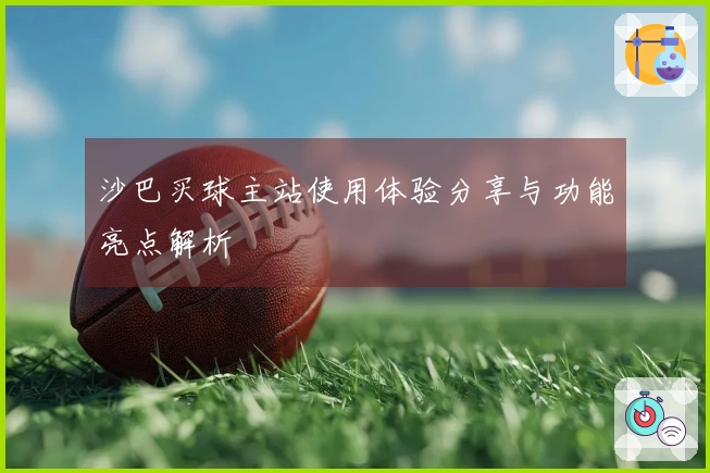 沙巴买球主站使用体验分享与功能亮点解析