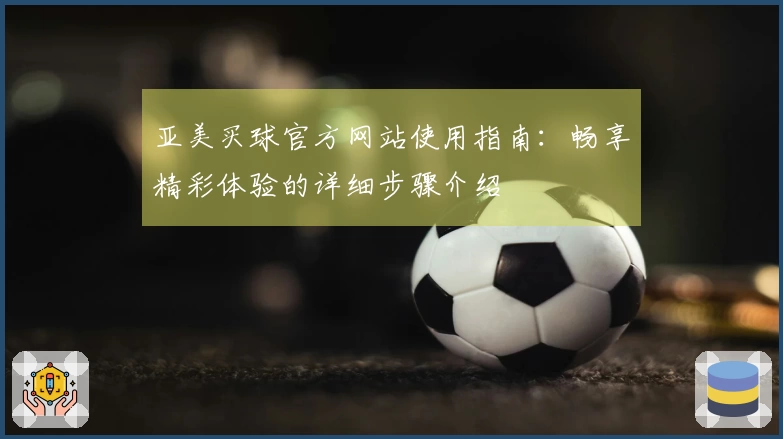 亚美买球官方网站使用指南：畅享精彩体验的详细步骤介绍