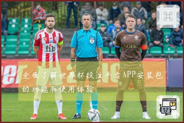 全面了解世界杯投注平台APP安装包的功能和使用体验