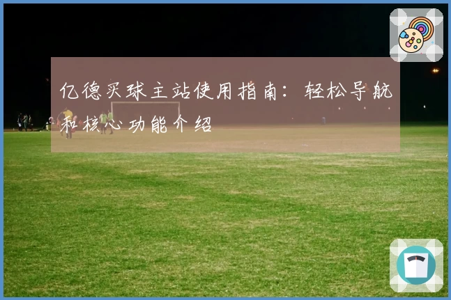 亿德买球主站使用指南：轻松导航和核心功能介绍