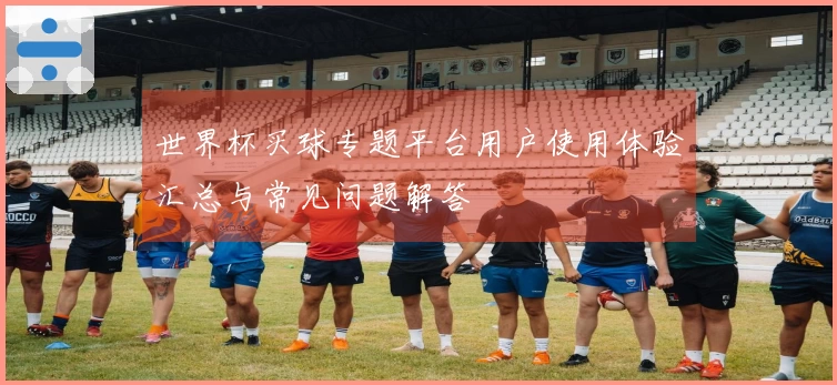 世界杯买球专题平台用户使用体验汇总与常见问题解答