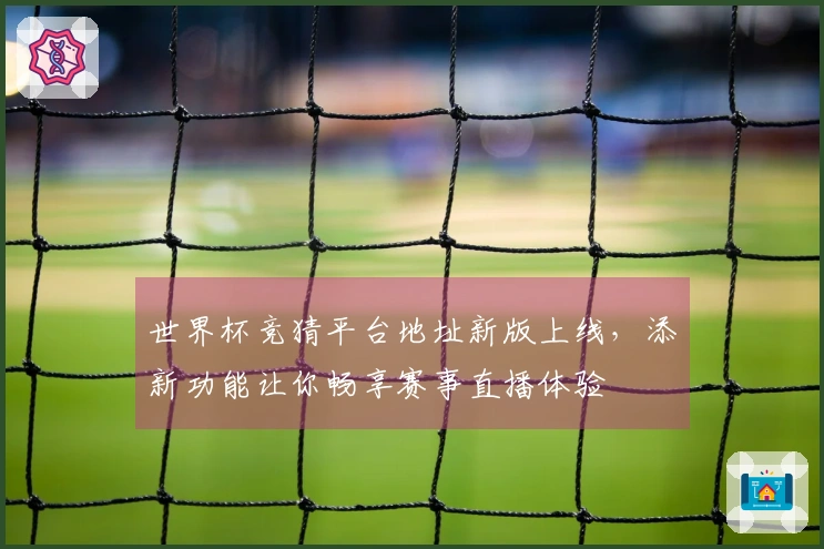 世界杯竞猜平台地址新版上线，添新功能让你畅享赛事直播体验