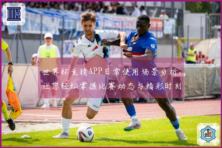 世界杯竞猜APP日常使用场景分析，让您轻松掌握比赛动态与精彩时刻